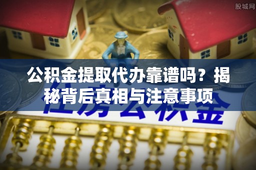 淳化公积金提取代办靠谱吗？揭秘背后真相与注意事项