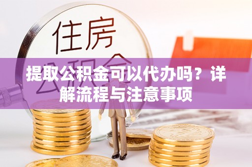 淳化提取公积金可以代办吗？详解流程与注意事项