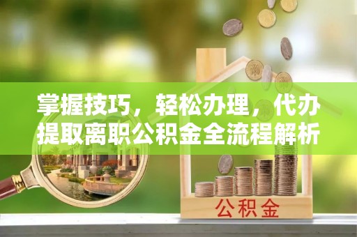 淳化掌握技巧，轻松办理，代办提取离职公积金全流程解析