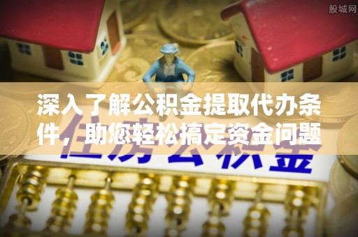 淳化深入了解公积金提取代办条件，助您轻松搞定资金问题