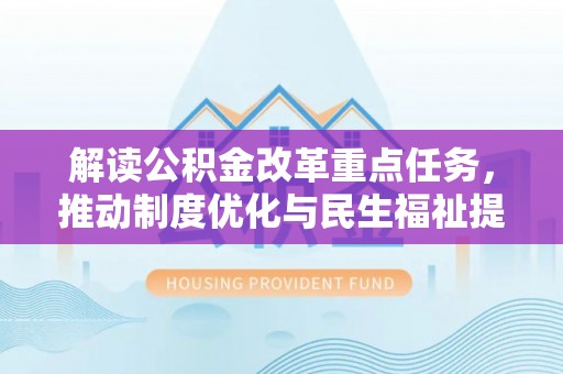 淳化解读公积金改革重点任务，推动制度优化与民生福祉提升