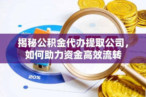 淳化揭秘公积金代办提取公司，如何助力资金高效流转