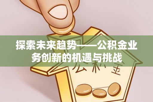 淳化探索未来趋势——公积金业务创新的机遇与挑战