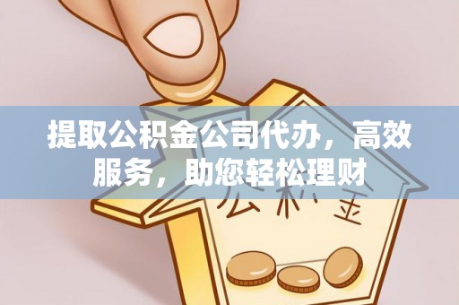 淳化提取公积金公司代办，高效服务，助您轻松理财
