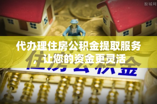 淳化代办理住房公积金提取服务，让您的资金更灵活