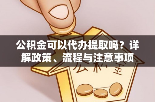 淳化公积金可以代办提取吗？详解政策、流程与注意事项