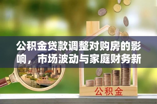 淳化公积金贷款调整对购房的影响，市场波动与家庭财务新趋势