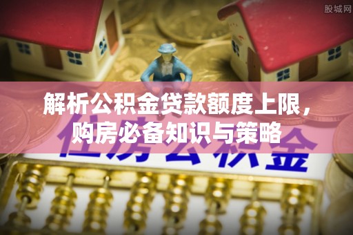 淳化解析公积金贷款额度上限，购房必备知识与策略