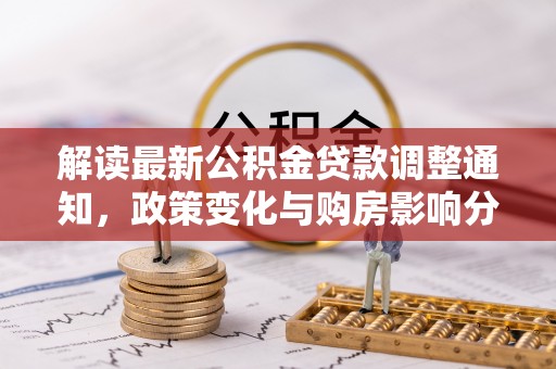 淳化解读最新公积金贷款调整通知，政策变化与购房影响分析