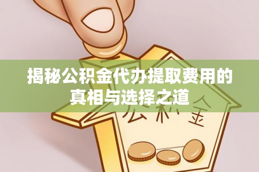 淳化揭秘公积金代办提取费用的真相与选择之道