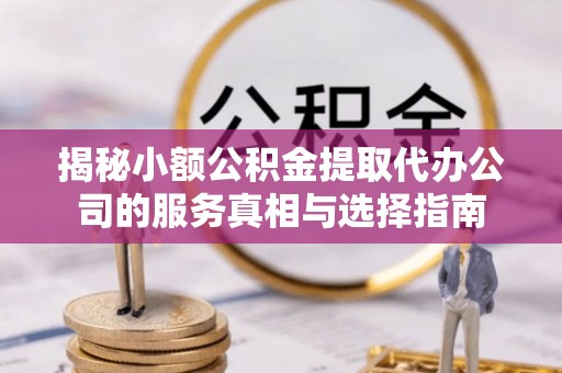 淳化揭秘小额公积金提取代办公司的服务真相与选择指南