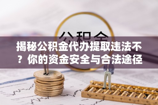 淳化揭秘公积金代办提取违法不？你的资金安全与合法途径解析