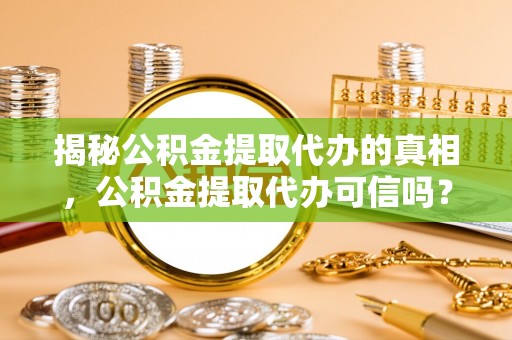 淳化揭秘公积金提取代办的真相，公积金提取代办可信吗？