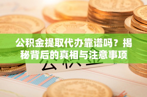 淳化公积金提取代办靠谱吗？揭秘背后的真相与注意事项