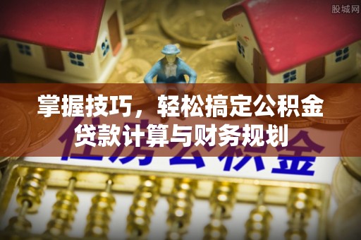 淳化掌握技巧，轻松搞定公积金贷款计算与财务规划