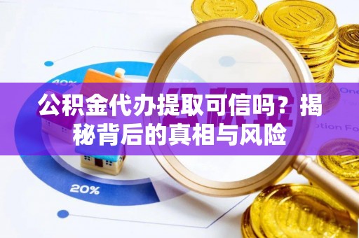 淳化公积金代办提取可信吗？揭秘背后的真相与风险