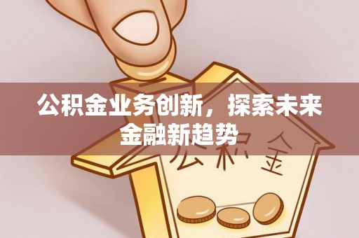 淳化公积金业务创新，探索未来金融新趋势