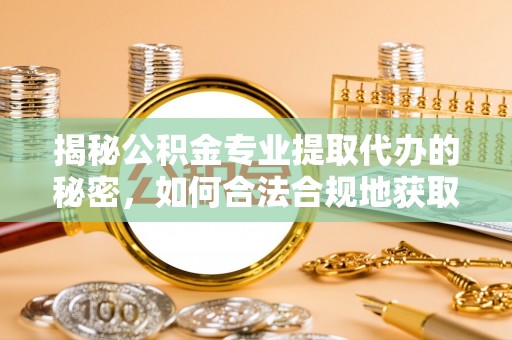 淳化揭秘公积金专业提取代办的秘密，如何合法合规地获取你的住房基金？