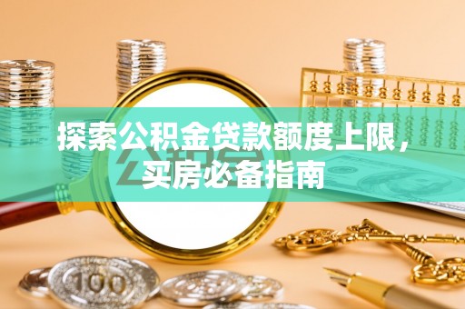 淳化探索公积金贷款额度上限，买房必备指南