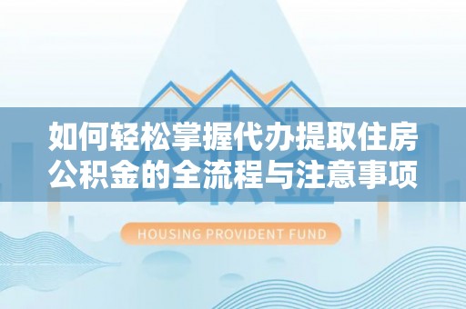 淳化如何轻松掌握代办提取住房公积金的全流程与注意事项