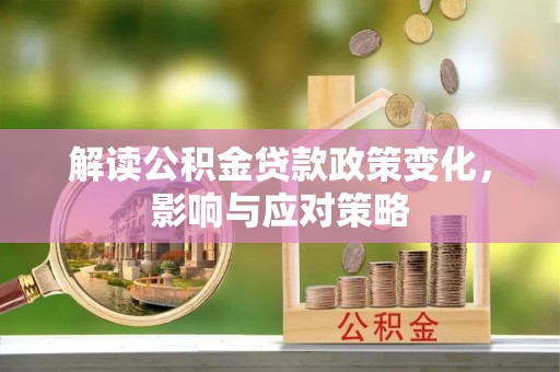淳化解读公积金贷款政策变化，影响与应对策略