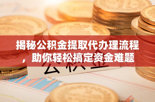 淳化揭秘公积金提取代办理流程，助你轻松搞定资金难题