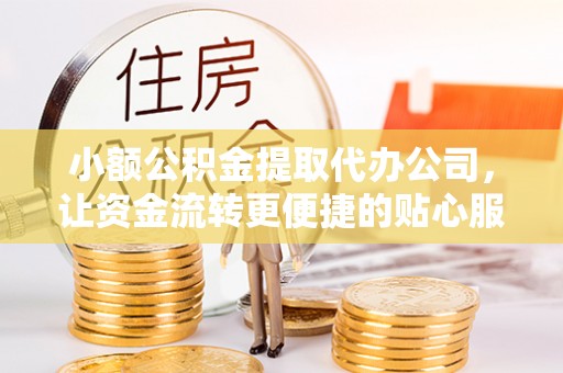 淳化小额公积金提取代办公司，让资金流转更便捷的贴心服务
