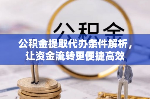 淳化公积金提取代办条件解析，让资金流转更便捷高效