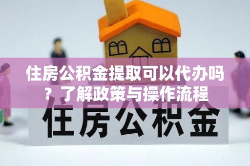 淳化住房公积金提取可以代办吗？了解政策与操作流程