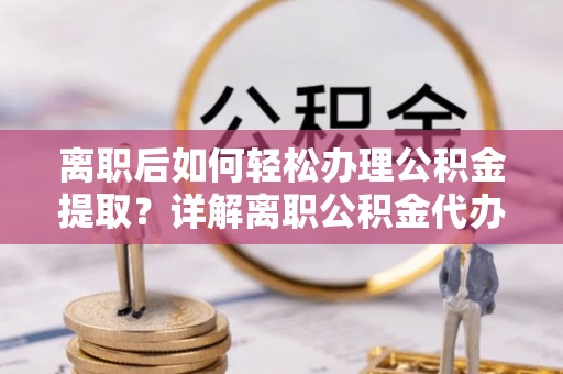淳化离职后如何轻松办理公积金提取？详解离职公积金代办提取流程