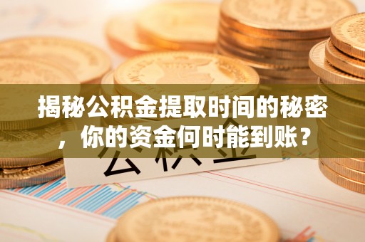 淳化揭秘公积金提取时间的秘密，你的资金何时能到账？