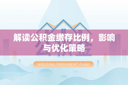 淳化解读公积金缴存比例，影响与优化策略