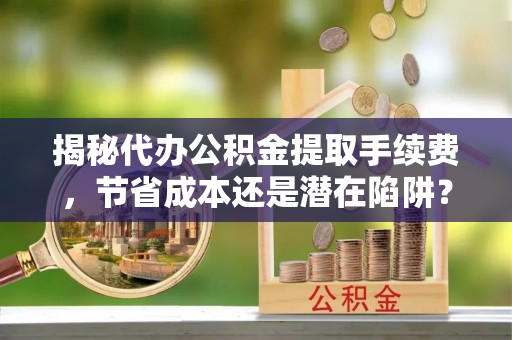 淳化揭秘代办公积金提取手续费，节省成本还是潜在陷阱？