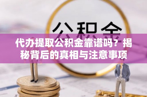 淳化代办提取公积金靠谱吗？揭秘背后的真相与注意事项