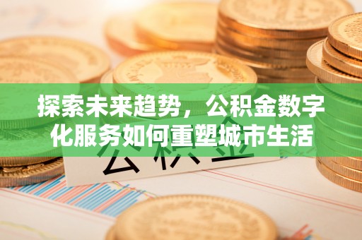 淳化探索未来趋势，公积金数字化服务如何重塑城市生活