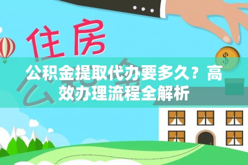 淳化公积金提取代办要多久？高效办理流程全解析