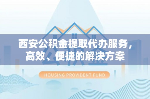 淳化西安公积金提取代办服务，高效、便捷的解决方案