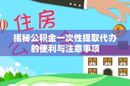 淳化揭秘公积金一次性提取代办的便利与注意事项