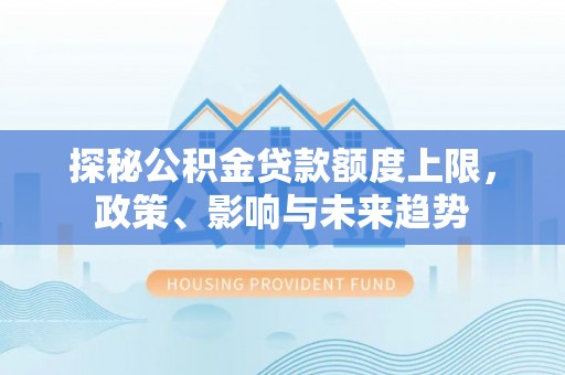 淳化探秘公积金贷款额度上限，政策、影响与未来趋势