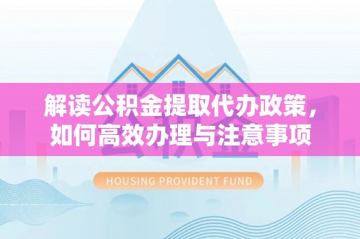 淳化解读公积金提取代办政策，如何高效办理与注意事项
