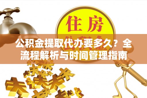 淳化公积金提取代办要多久？全流程解析与时间管理指南