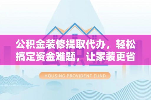 淳化公积金装修提取代办，轻松搞定资金难题，让家装更省心