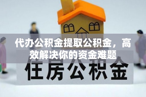 淳化代办公积金提取公积金，高效解决你的资金难题