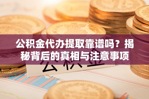 淳化公积金代办提取靠谱吗？揭秘背后的真相与注意事项