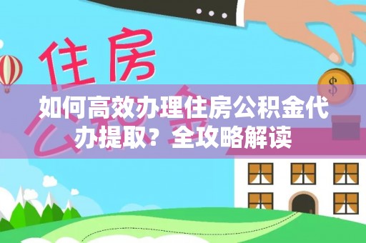 淳化如何高效办理住房公积金代办提取？全攻略解读