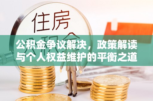 淳化公积金争议解决，政策解读与个人权益维护的平衡之道