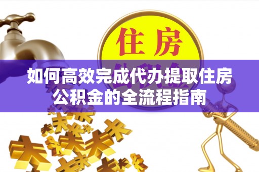 淳化如何高效完成代办提取住房公积金的全流程指南