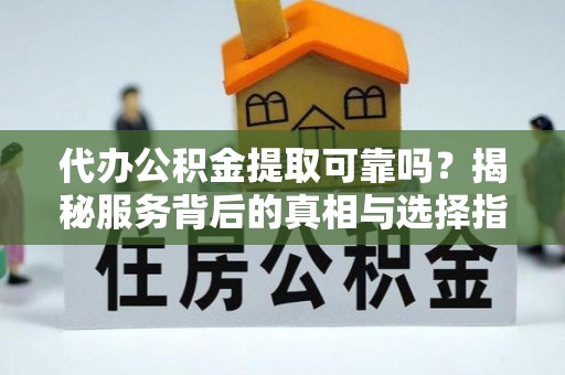 淳化代办公积金提取可靠吗？揭秘服务背后的真相与选择指南