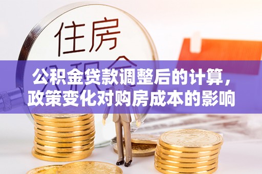 淳化公积金贷款调整后的计算，政策变化对购房成本的影响与应对策略