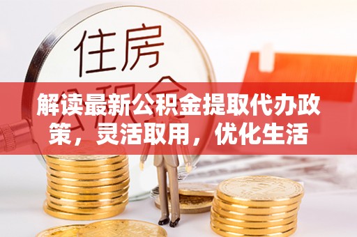 淳化解读最新公积金提取代办政策，灵活取用，优化生活